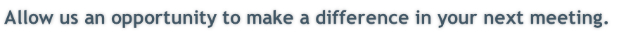 Allow us an opportunity to make a difference in your next meeting.  